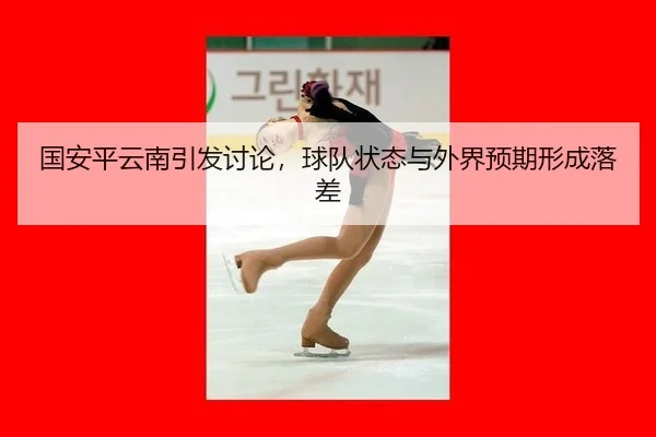国安平云南引发讨论，球队状态与外界预期形成落差