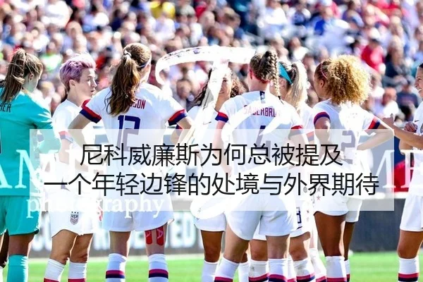 尼科威廉斯为何总被提及 一个年轻边锋的处境与外界期待